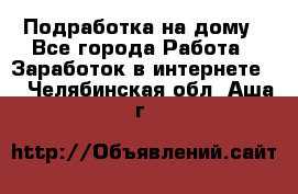 Подработка на дому - Все города Работа » Заработок в интернете   . Челябинская обл.,Аша г.